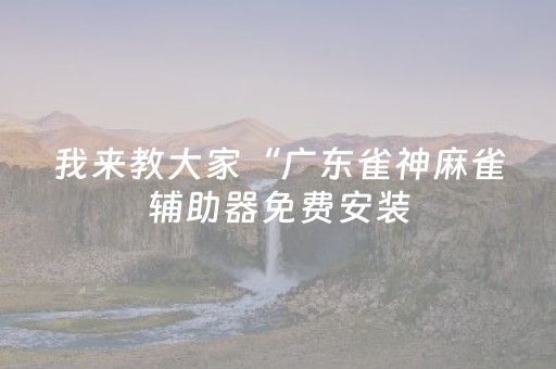 我来教大家“广东雀神麻雀辅助器免费安装（助赢神器通用版）