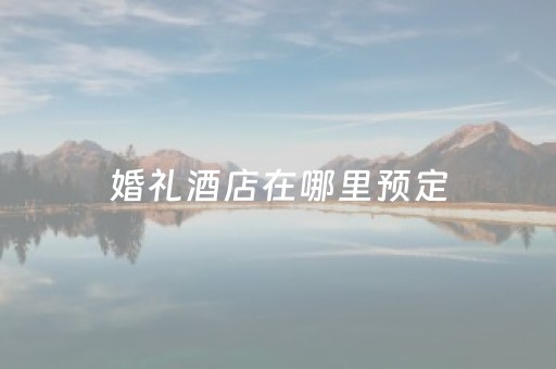婚礼酒店在哪里预定（婚礼酒店价位）