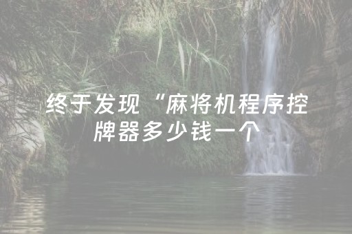 终于发现“麻将机程序控牌器多少钱一个（助赢神器通用版）