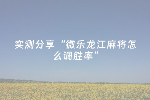 实测分享“微乐龙江麻将怎么调胜率”（详细辅助教程）-哔哩哔哩