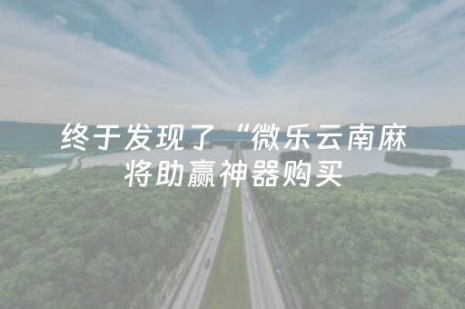 终于发现了“微乐云南麻将助赢神器购买（专用辅牌神器免安装）