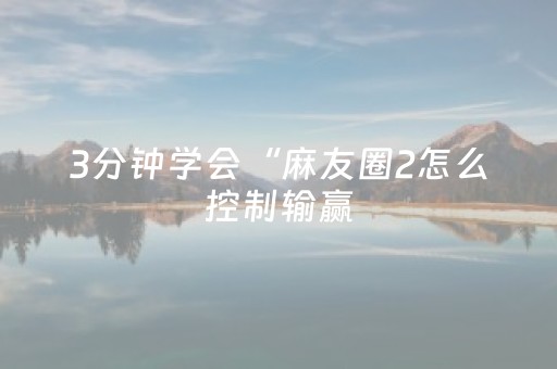 3分钟学会“麻友圈2怎么控制输赢（助赢神器通用版）