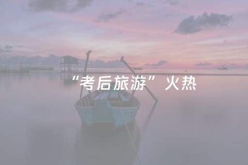 “考后旅游”火热，青春远行如何收获成长价值？