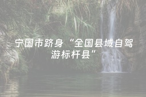 宁国市跻身“全国县域自驾游标杆县”