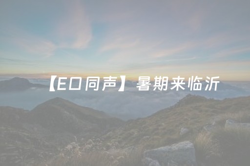 【E口同声】暑期来临沂，邂逅“热”情，拥抱清凉！