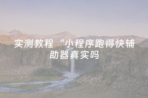 实测教程“小程序跑得快辅助器真实吗（专用辅牌神器免安装）