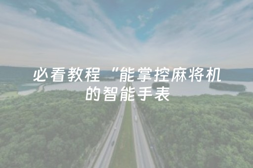 必看教程“能掌控麻将机的智能手表（专用辅牌神器免安装）