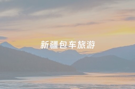 新疆包车旅游（新疆包车旅游费用）