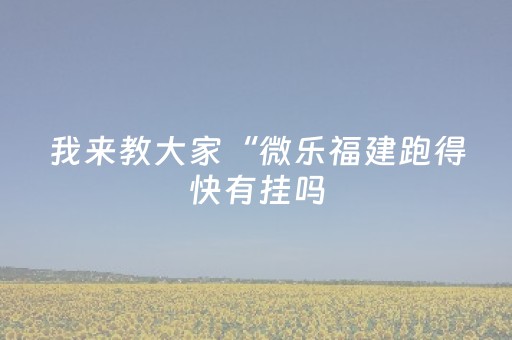 我来教大家“微乐福建跑得快有挂吗（助赢神器通用版）