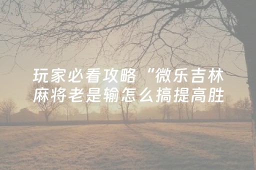玩家必看攻略“微乐吉林麻将老是输怎么搞提高胜率（专用辅牌神器免安装）