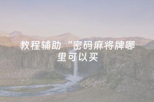 教程辅助“密码麻将牌哪里可以买（助赢神器通用版）