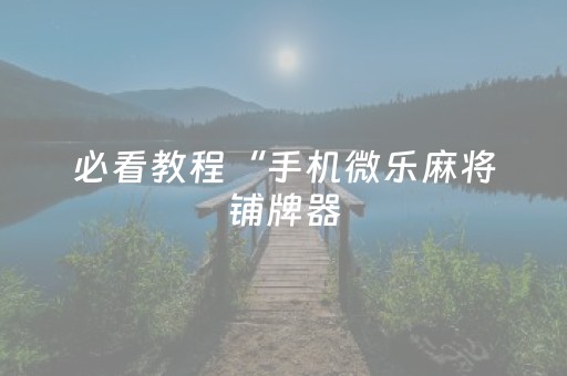 必看教程“手机微乐麻将铺牌器（助赢神器通用版）