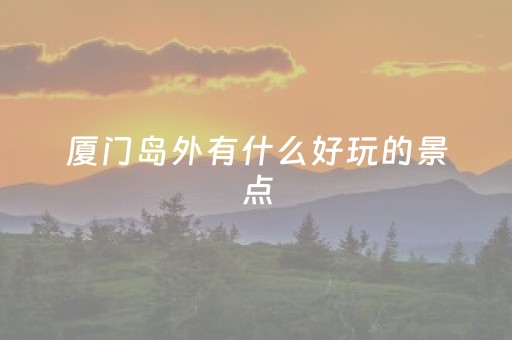 厦门岛外有什么好玩的景点（厦门岛外有什么玩的地方）
