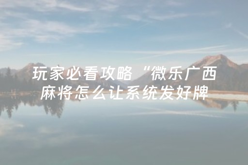 玩家必看攻略“微乐广西麻将怎么让系统发好牌（助赢神器通用版）