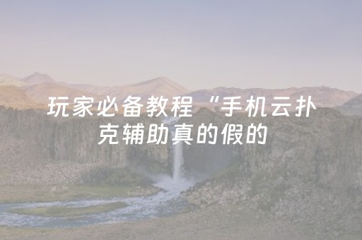 玩家必备教程“手机云扑克辅助真的假的（专用辅牌神器免安装）