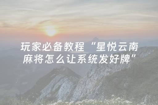 玩家必备教程“星悦云南麻将怎么让系统发好牌”（详细透视教程）-哔哩哔哩