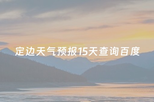 定边天气预报15天查询百度（定边县天气预报15天查询）