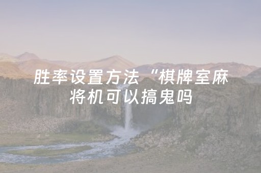 胜率设置方法“棋牌室麻将机可以搞鬼吗（专用辅牌神器免安装）