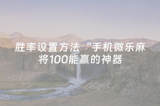胜率设置方法“手机微乐麻将100能赢的神器（助赢神器通用版）