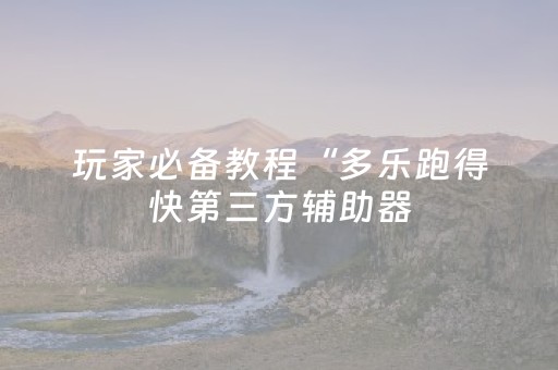 玩家必备教程“多乐跑得快第三方辅助器（助赢神器通用版）
