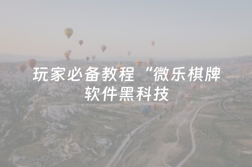 玩家必备教程“微乐棋牌软件黑科技（专用辅牌神器免安装）