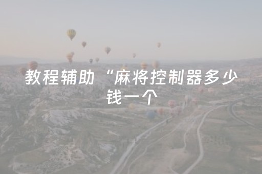 教程辅助“麻将控制器多少钱一个（专用辅牌神器免安装）