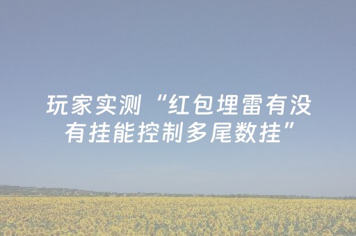 玩家实测“红包埋雷有没有挂能控制多尾数挂”（详细透视教程）-哔哩哔哩