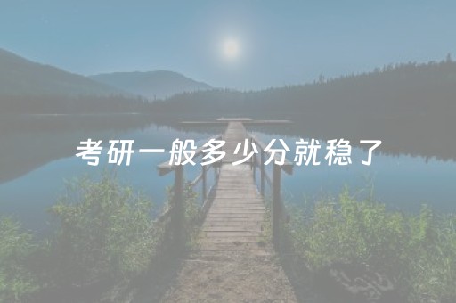 考研一般多少分就稳了（考研一般多少分就稳了 上岸最低多少分_有途教育）