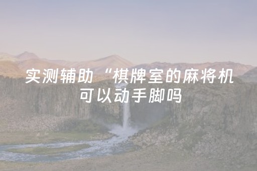 实测辅助“棋牌室的麻将机可以动手脚吗（专用辅牌神器免安装）