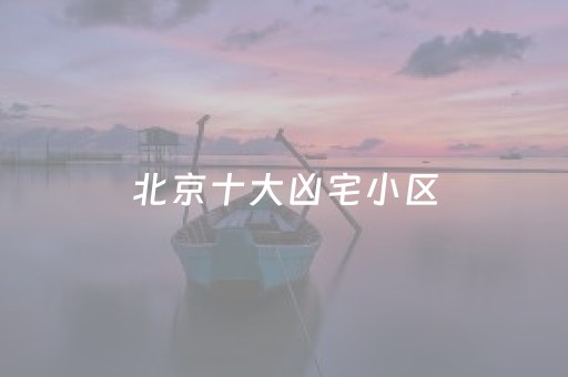 北京十大凶宅小区（北京十大凶宅四大邪地）