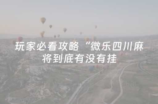 玩家必看攻略“微乐四川麻将到底有没有挂（专用辅牌神器免安装）