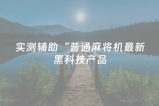 实测辅助“普通麻将机最新黑科技产品（专用辅牌神器免安装）
