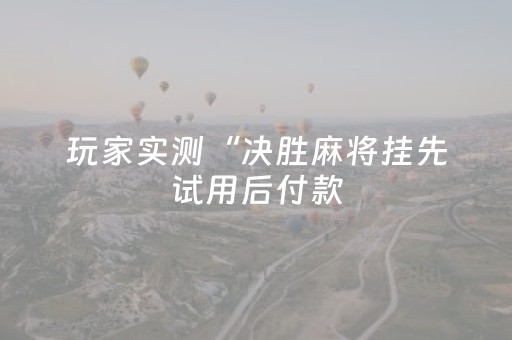 玩家实测“决胜麻将挂先试用后付款（专用辅牌神器免安装）