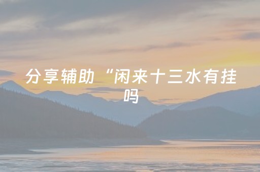 分享辅助“闲来十三水有挂吗（助赢神器通用版）