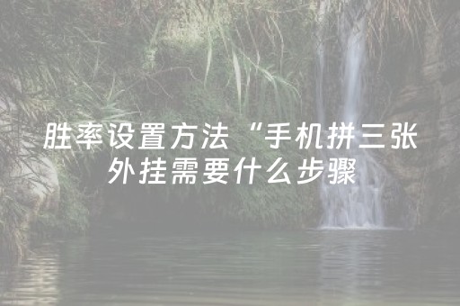 胜率设置方法“手机拼三张外挂需要什么步骤（专用辅牌神器免安装）