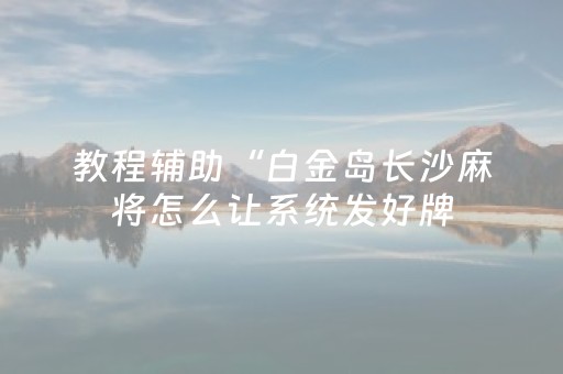 教程辅助“白金岛长沙麻将怎么让系统发好牌（专用辅牌神器免安装）