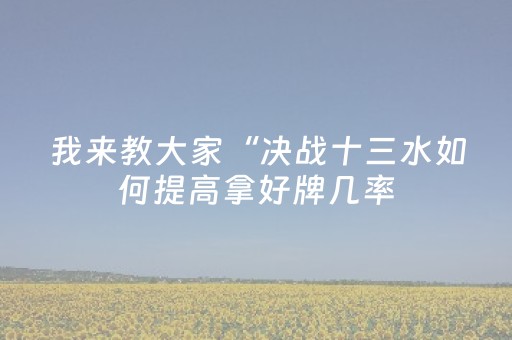 我来教大家“决战十三水如何提高拿好牌几率（专用辅牌神器免安装）