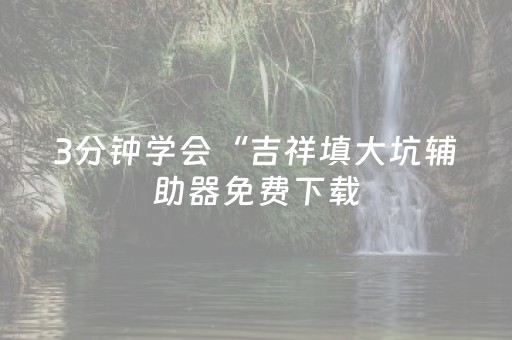 3分钟学会“吉祥填大坑辅助器免费下载（助赢神器通用版）