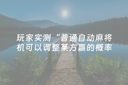 玩家实测“普通自动麻将机可以调整某方赢的概率（专用辅牌神器免安装）