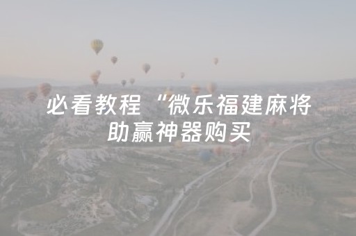 必看教程“微乐福建麻将助赢神器购买（专用辅牌神器免安装）