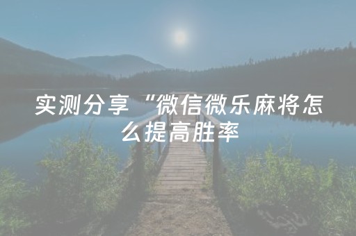 实测分享“微信微乐麻将怎么提高胜率（助赢神器通用版）