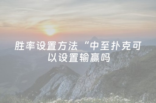 胜率设置方法“中至扑克可以设置输赢吗（专用辅牌神器免安装）