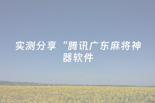 实测分享“腾讯广东麻将神器软件（专用辅牌神器免安装）
