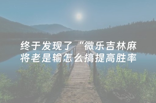 终于发现了“微乐吉林麻将老是输怎么搞提高胜率（专用辅牌神器免安装）
