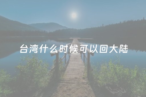 台湾什么时候可以回大陆（台湾什么时候可以回大陆旅游）