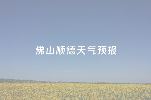 佛山顺德天气预报（佛山顺德天气预报15天气）
