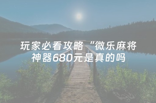 玩家必看攻略“微乐麻将神器680元是真的吗（助赢神器通用版）
