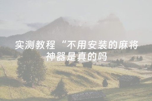 实测教程“不用安装的麻将神器是真的吗（专用辅牌神器免安装）