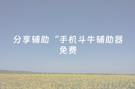 分享辅助“手机斗牛辅助器免费（专用辅牌神器免安装）