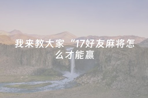我来教大家“17好友麻将怎么才能赢（助赢神器通用版）